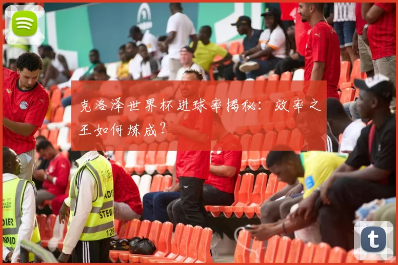 克洛泽世界杯进球率揭秘：效率之王如何炼成？