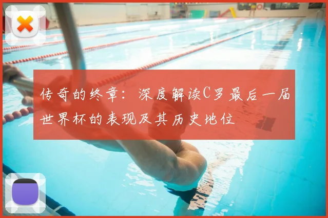 传奇的终章:深度解读C罗最后一届世界杯的表现及其历史地位