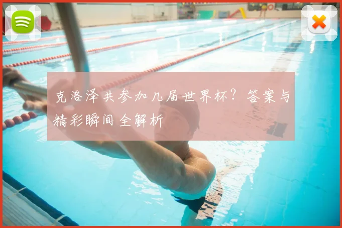 克洛泽共参加几届世界杯?答案与精彩瞬间全解析