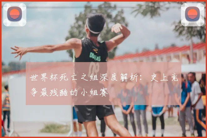 世界杯死亡之组深度解析:史上竞争最残酷的小组赛