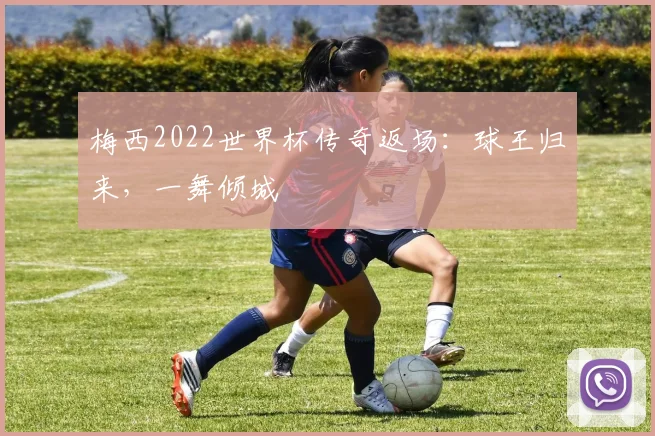 梅西2022世界杯传奇返场：球王归来，一舞倾城