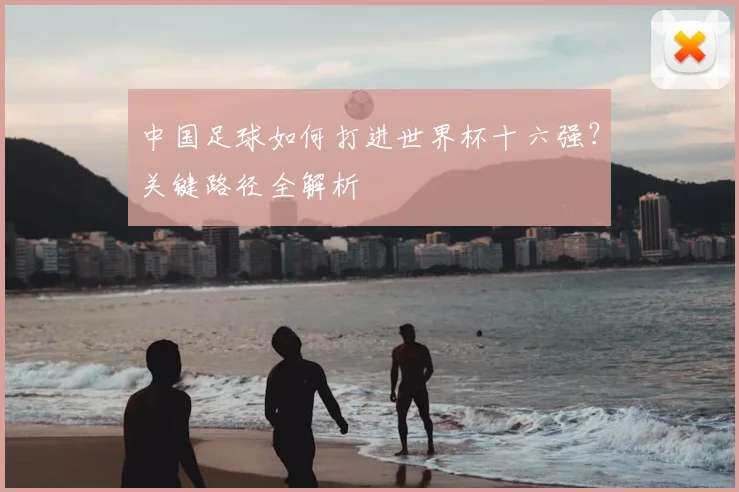 中国足球如何打进世界杯十六强？关键路径全解析