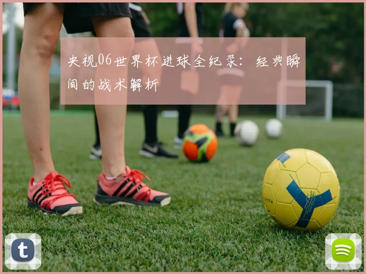 央视06世界杯进球全纪录：经典瞬间的战术解析