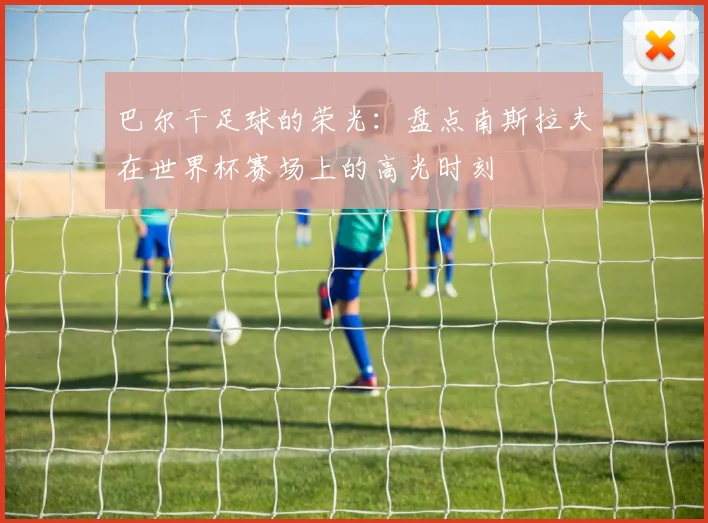巴尔干足球的荣光:盘点南斯拉夫在世界杯赛场上的高光时刻