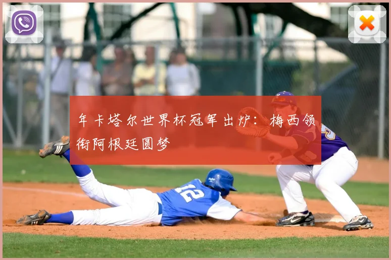 年卡塔尔世界杯冠军出炉:梅西领衔阿根廷圆梦