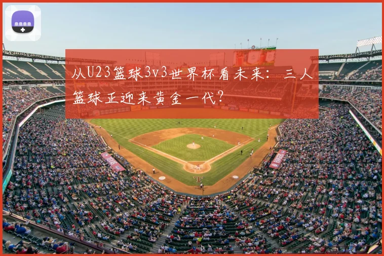 从U23篮球3v3世界杯看未来:三人篮球正迎来黄金一代?