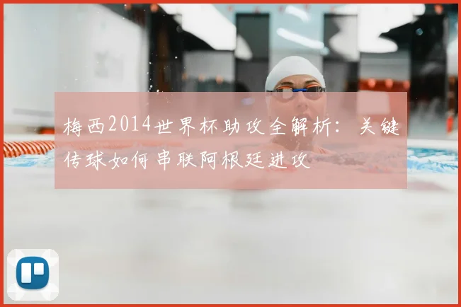 梅西2014世界杯助攻全解析：关键传球如何串联阿根廷进攻