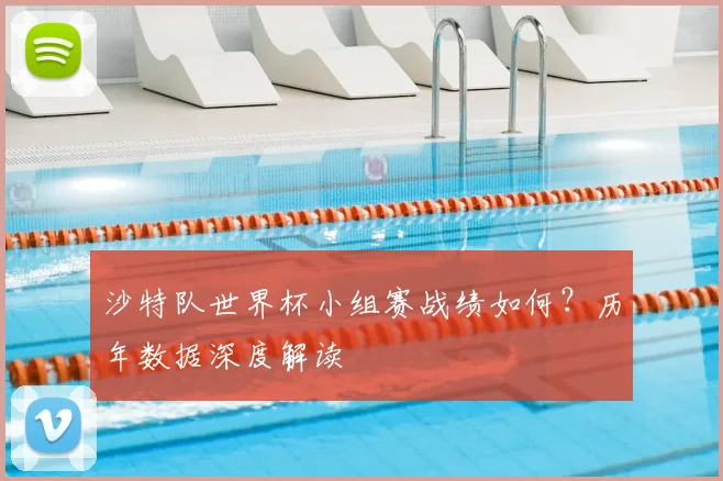 沙特队世界杯小组赛战绩如何？历年数据深度解读
