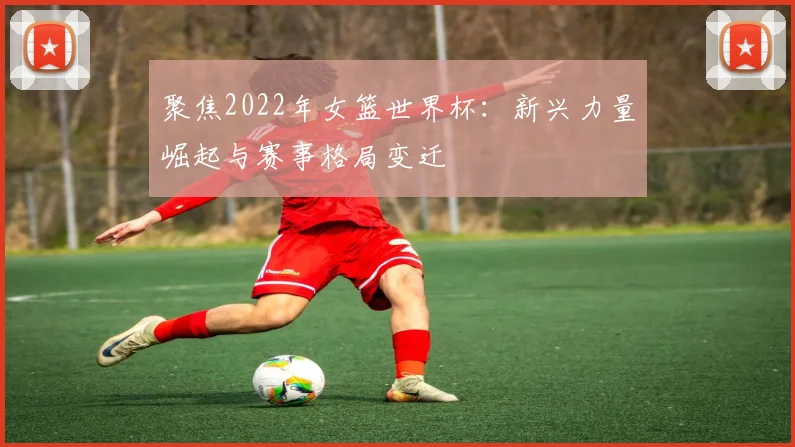聚焦2022年女篮世界杯:新兴力量崛起与赛事格局变迁