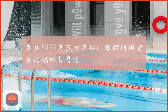聚焦2022男篮世界杯:赛程时间背后的战略与悬念