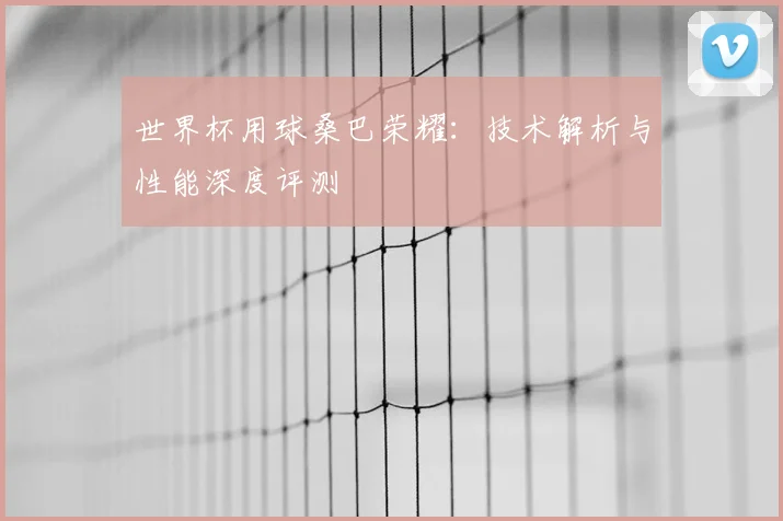 世界杯用球桑巴荣耀:技术解析与性能深度评测
