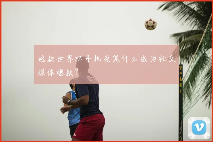 这款世界杯手机壳凭什么成为社交媒体爆款？