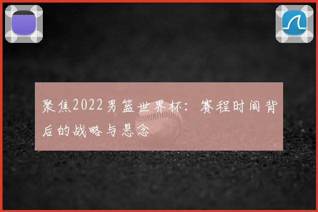聚焦2022男篮世界杯:赛程时间背后的战略与悬念