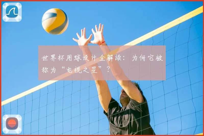 世界杯用球设计全解读:为何它被称为“电视之星”?