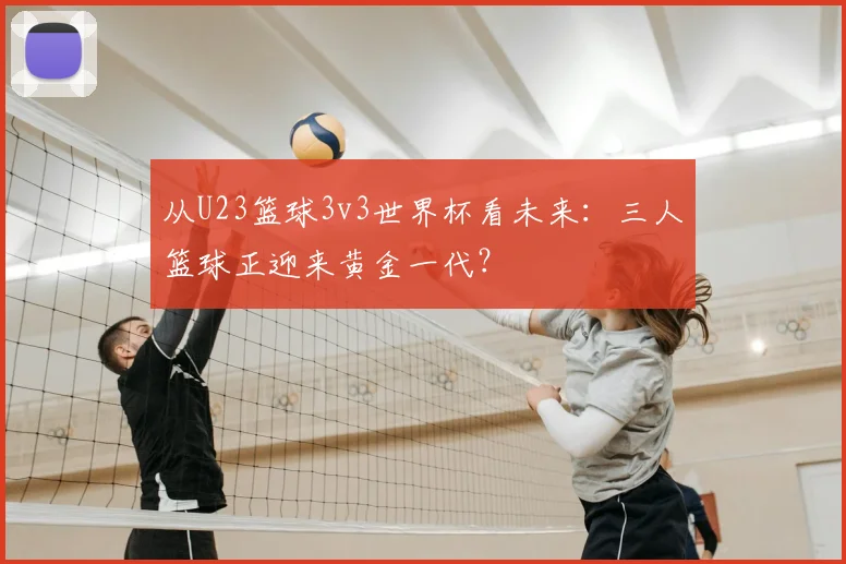 从U23篮球3v3世界杯看未来:三人篮球正迎来黄金一代?
