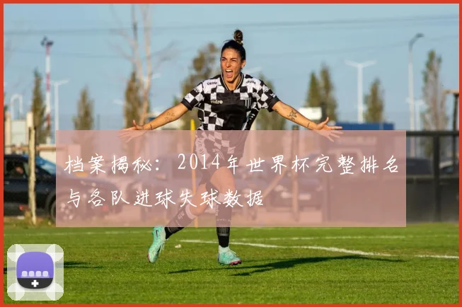 档案揭秘：2014年世界杯完整排名与各队进球失球数据