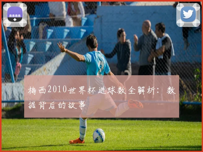 梅西2010世界杯进球数全解析：数据背后的故事