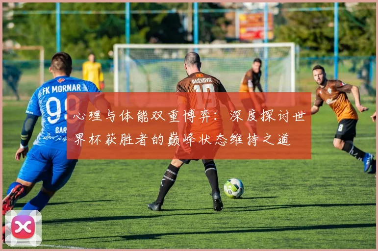 心理与体能双重博弈:深度探讨世界杯获胜者的巅峰状态维持之道