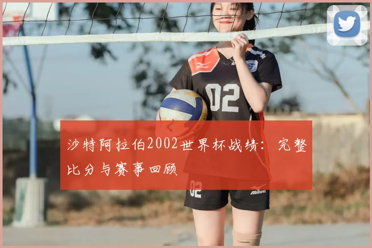 沙特阿拉伯2002世界杯战绩：完整比分与赛事回顾