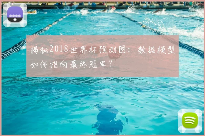 揭秘2018世界杯预测图:数据模型如何指向最终冠军?