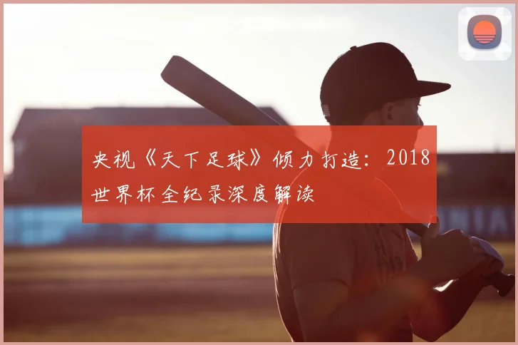 央视《天下足球》倾力打造：2018世界杯全纪录深度解读