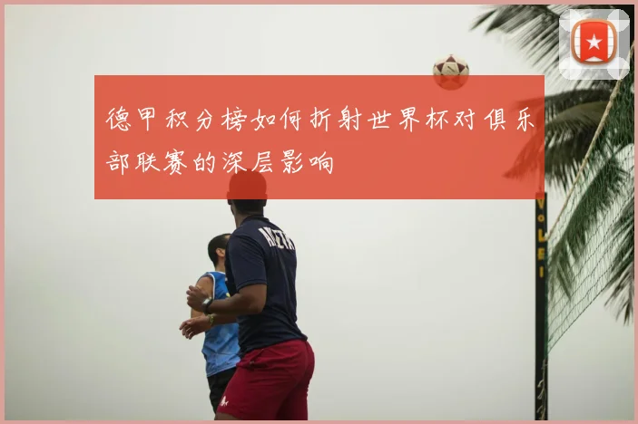 德甲积分榜如何折射世界杯对俱乐部联赛的深层影响