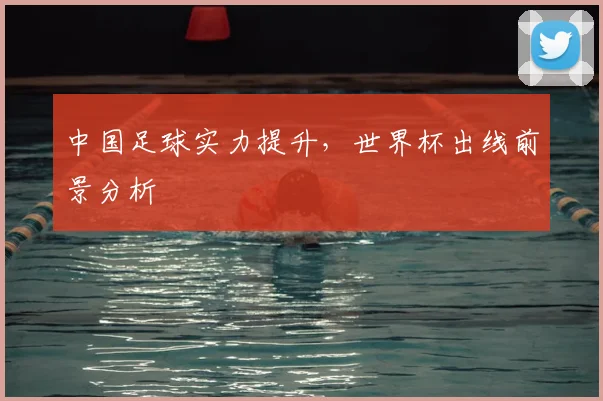 中国足球实力提升，世界杯出线前景分析