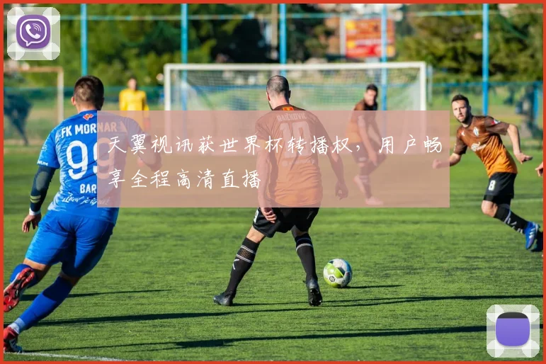 天翼视讯获世界杯转播权，用户畅享全程高清直播