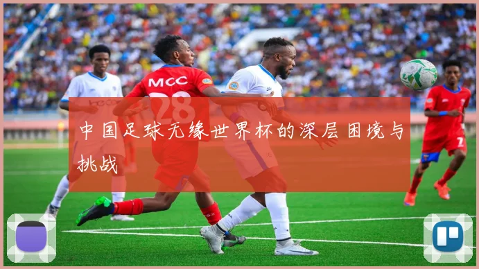 中国足球无缘世界杯的深层困境与挑战