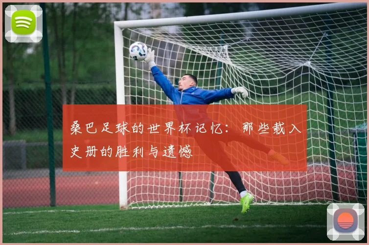 桑巴足球的世界杯记忆：那些载入史册的胜利与遗憾
