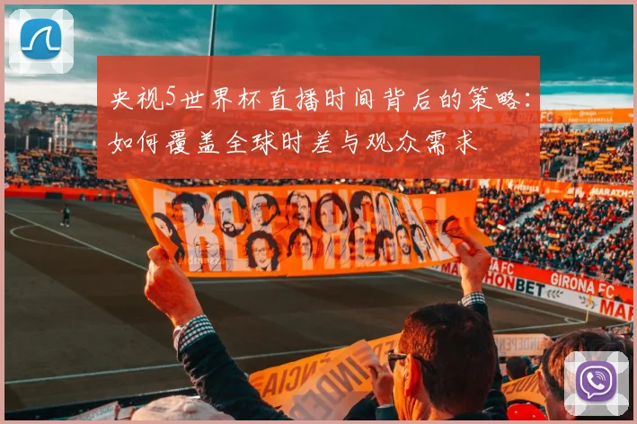 央视5世界杯直播时间背后的策略：如何覆盖全球时差与观众需求