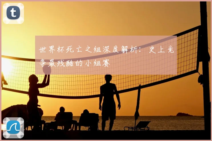 世界杯死亡之组深度解析:史上竞争最残酷的小组赛