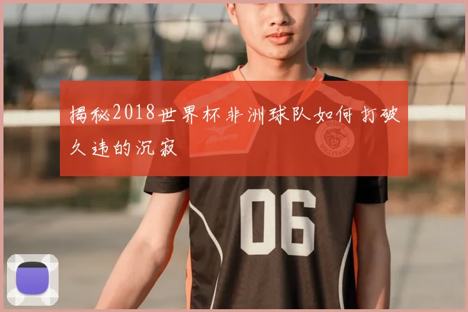 揭秘2018世界杯非洲球队如何打破久违的沉寂