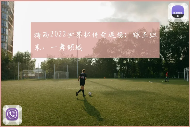 梅西2022世界杯传奇返场：球王归来，一舞倾城