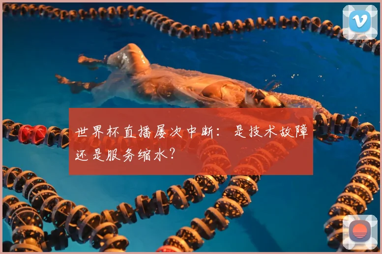 世界杯直播屡次中断:是技术故障还是服务缩水?