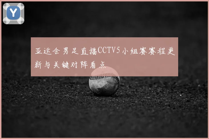 亚运会男足直播CCTV5小组赛赛程更新与关键对阵看点