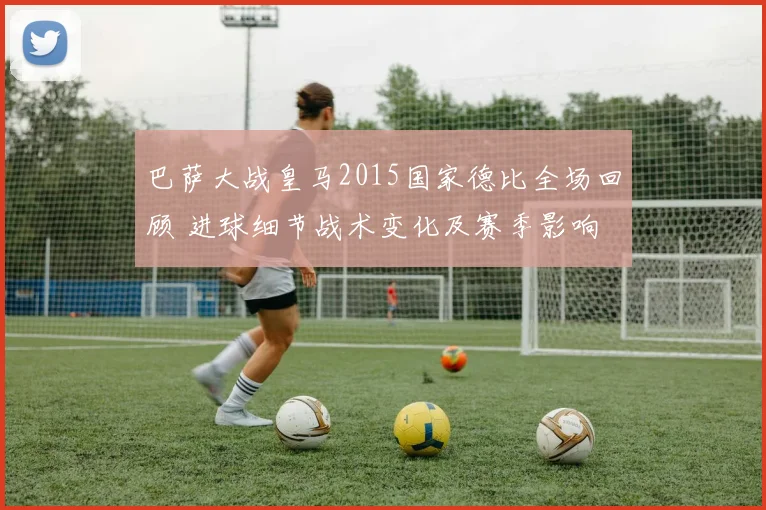 巴萨大战皇马2015国家德比全场回顾 进球细节战术变化及赛季影响