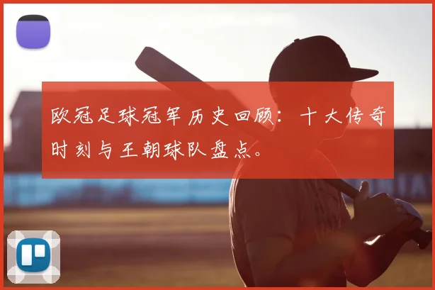 欧冠足球冠军历史回顾：十大传奇时刻与王朝球队盘点。