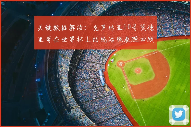 关键数据解读：克罗地亚10号莫德里奇在世界杯上的统治级表现回顾