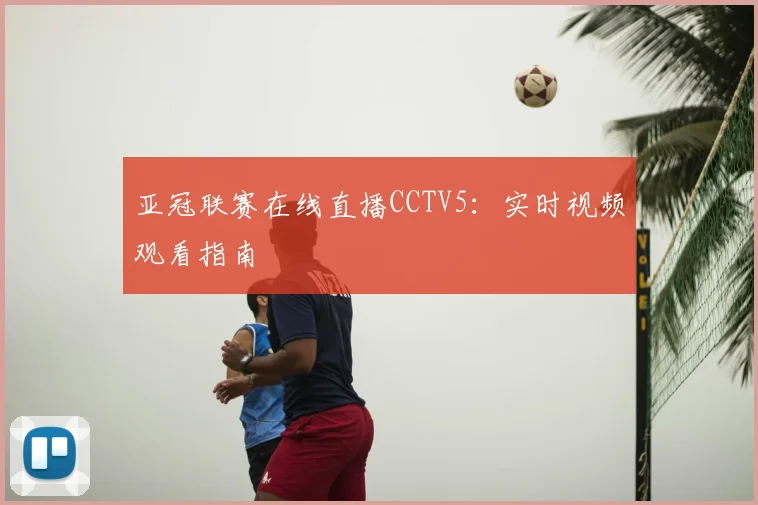 亚冠联赛在线直播CCTV5：实时视频观看指南