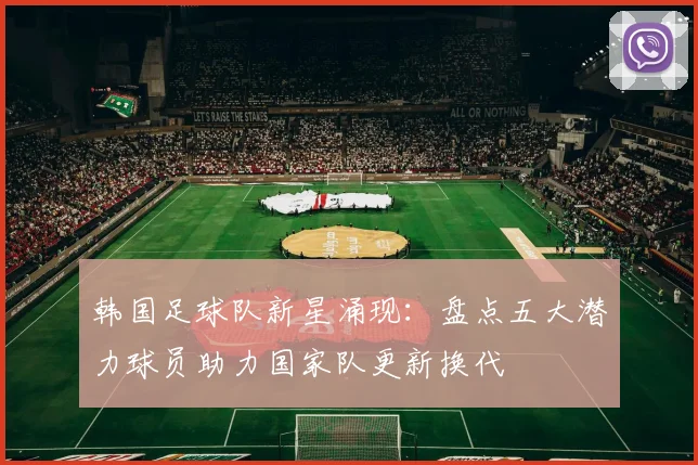 韩国足球队新星涌现：盘点五大潜力球员助力国家队更新换代