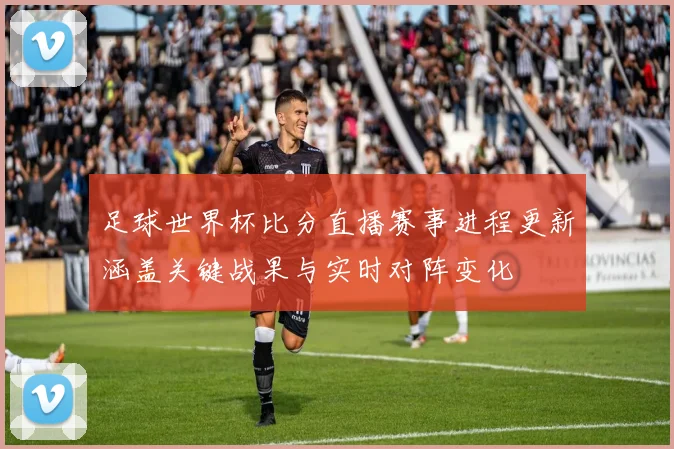 足球世界杯比分直播赛事进程更新涵盖关键战果与实时对阵变化