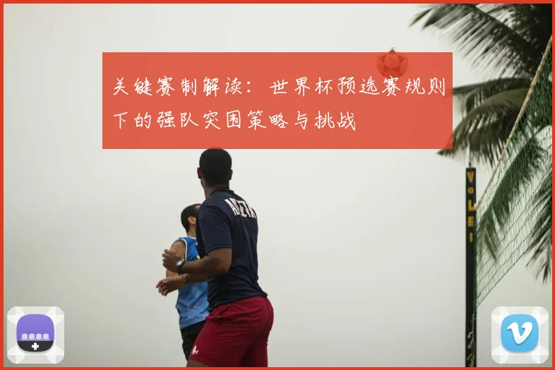 关键赛制解读：世界杯预选赛规则下的强队突围策略与挑战