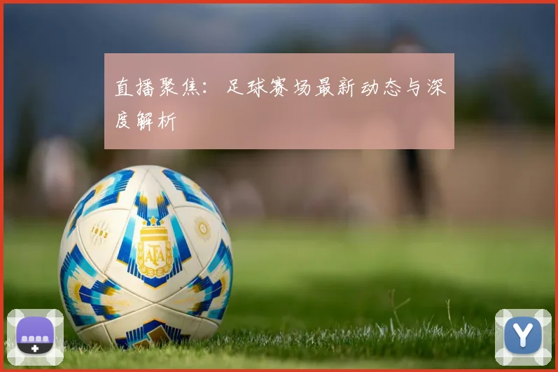 直播聚焦：足球赛场最新动态与深度解析