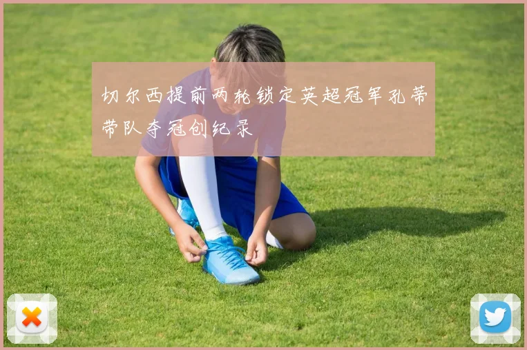 切尔西提前两轮锁定英超冠军孔蒂带队夺冠创纪录