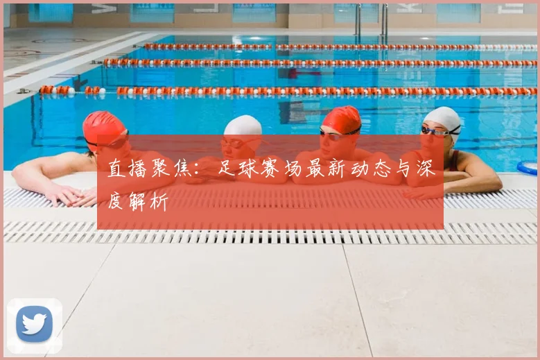 直播聚焦：足球赛场最新动态与深度解析