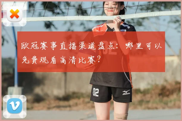 欧冠赛事直播渠道盘点：哪里可以免费观看高清比赛？