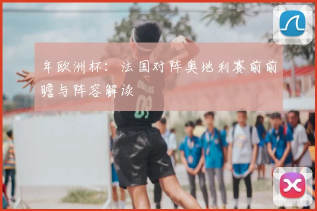 年欧洲杯：法国对阵奥地利赛前前瞻与阵容解读