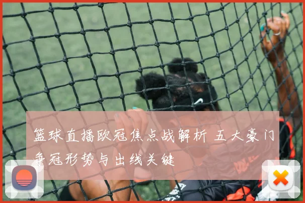 篮球直播欧冠焦点战解析 五大豪门争冠形势与出线关键