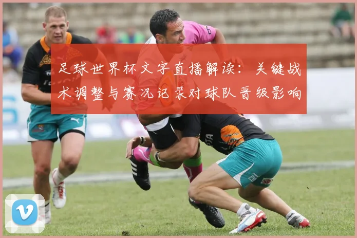 足球世界杯文字直播解读：关键战术调整与赛况记录对球队晋级影响